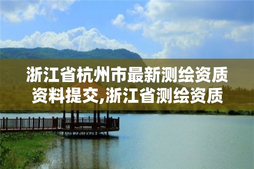 浙江省杭州市最新测绘资质资料提交,浙江省测绘资质申请需要什么条件