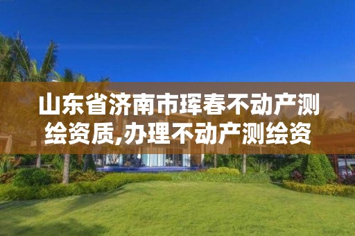 山东省济南市珲春不动产测绘资质,办理不动产测绘资质需要什么条件