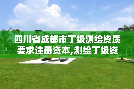 四川省成都市丁级测绘资质要求注册资本,测绘丁级资质条件。