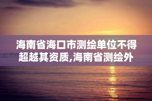 海南省海口市测绘单位不得超越其资质,海南省测绘外来单位是不是放开