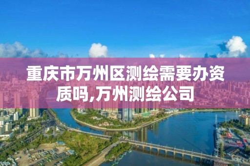 重庆市万州区测绘需要办资质吗,万州测绘公司