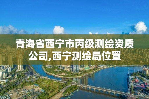 青海省西宁市丙级测绘资质公司,西宁测绘局位置