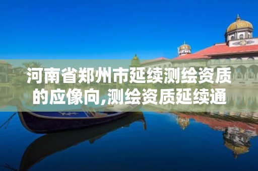 河南省郑州市延续测绘资质的应像向,测绘资质延续通知