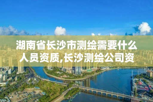 湖南省长沙市测绘需要什么人员资质,长沙测绘公司资质有哪家。