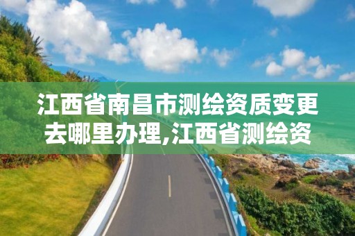 江西省南昌市测绘资质变更去哪里办理,江西省测绘资质查询。