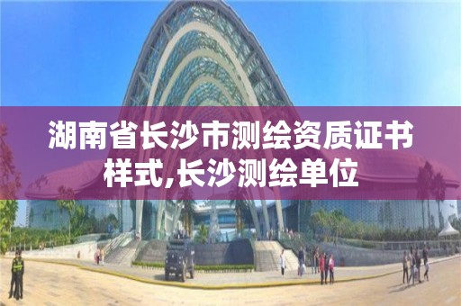 湖南省长沙市测绘资质证书样式,长沙测绘单位