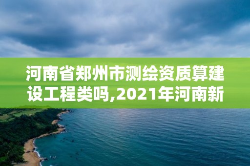 河南省郑州市测绘资质算建设工程类吗,2021年河南新测绘资质办理。