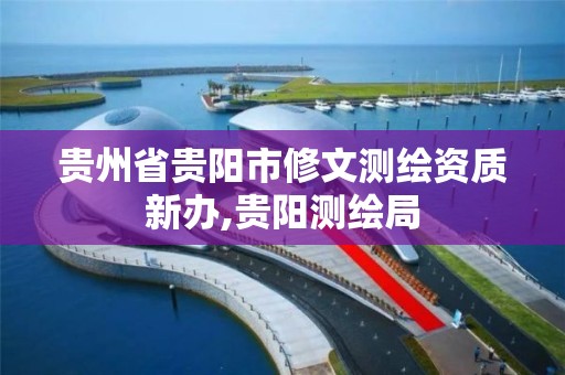 贵州省贵阳市修文测绘资质新办,贵阳测绘局