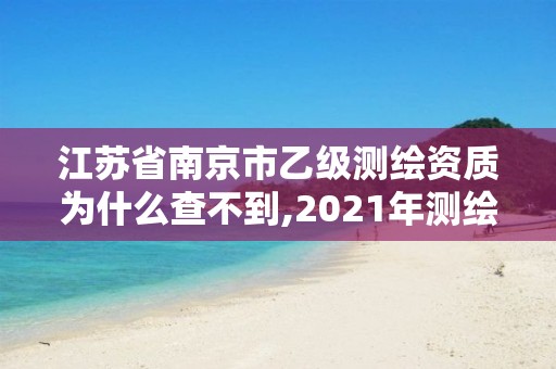 江苏省南京市乙级测绘资质为什么查不到,2021年测绘乙级资质申报制度。