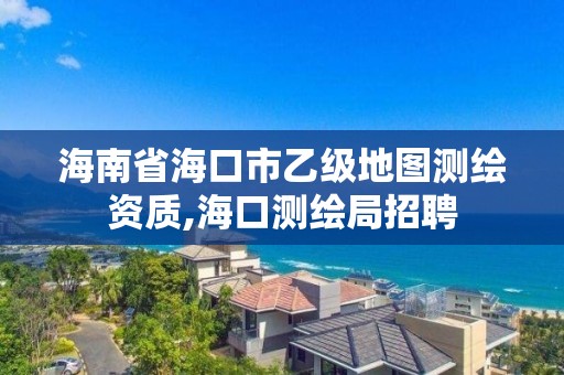 海南省海口市乙级地图测绘资质,海口测绘局招聘