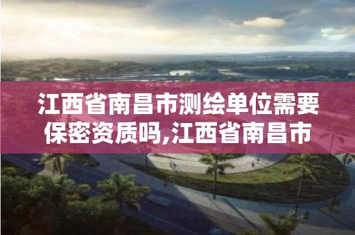 江西省南昌市测绘单位需要保密资质吗,江西省南昌市测绘单位需要保密资质吗现在