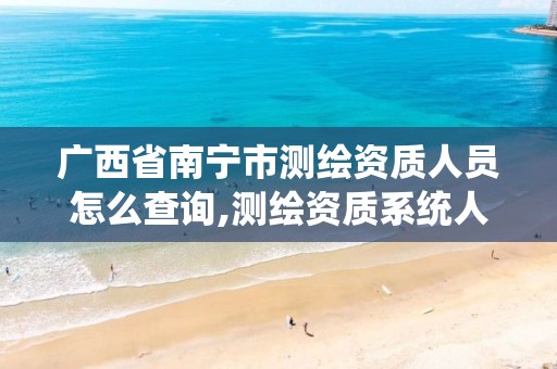 广西省南宁市测绘资质人员怎么查询,测绘资质系统人员查询