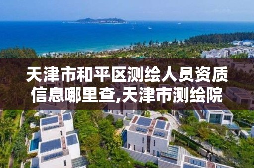 天津市和平区测绘人员资质信息哪里查,天津市测绘院是什么单位性质。