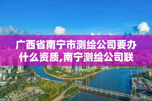 广西省南宁市测绘公司要办什么资质,南宁测绘公司联系电话