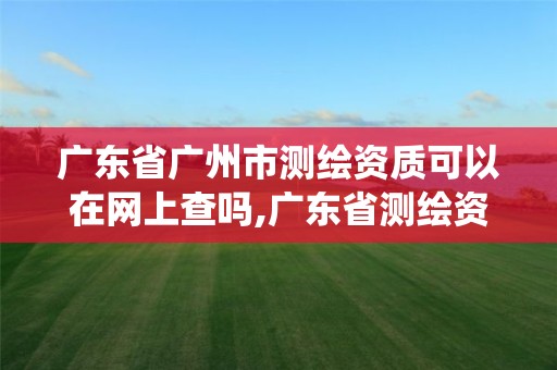 广东省广州市测绘资质可以在网上查吗,广东省测绘资质管理系统。