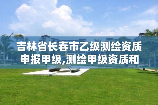 吉林省长春市乙级测绘资质申报甲级,测绘甲级资质和乙级资质的区别