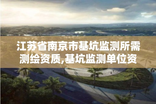 江苏省南京市基坑监测所需测绘资质,基坑监测单位资质的要求