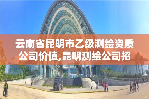 云南省昆明市乙级测绘资质公司价值,昆明测绘公司招聘信息