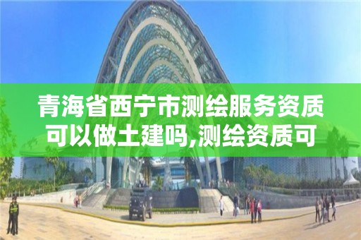 青海省西宁市测绘服务资质可以做土建吗,测绘资质可以直接办理乙级吗。