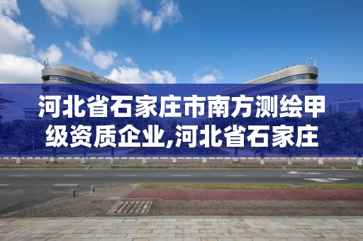 河北省石家庄市南方测绘甲级资质企业,河北省石家庄市南方测绘甲级资质企业有几家