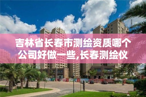 吉林省长春市测绘资质哪个公司好做一些,长春测绘仪器店电话。