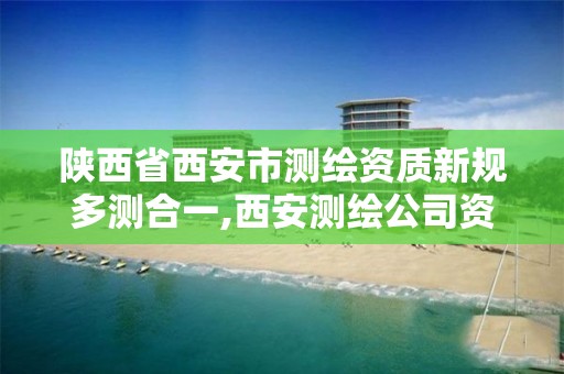 陕西省西安市测绘资质新规多测合一,西安测绘公司资质。