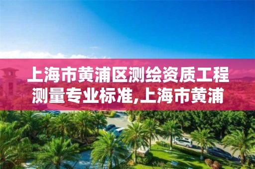 上海市黄浦区测绘资质工程测量专业标准,上海市黄浦区测绘中心。