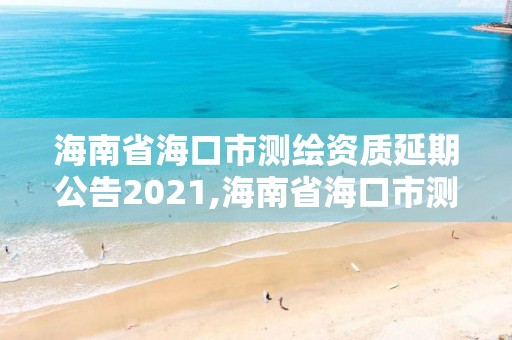 海南省海口市测绘资质延期公告2021,海南省海口市测绘资质延期公告2021年11月