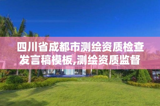 四川省成都市测绘资质检查发言稿模板,测绘资质监督检查办法。