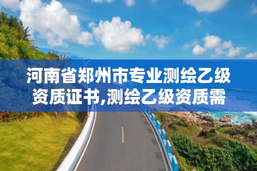 河南省郑州市专业测绘乙级资质证书,测绘乙级资质需要多少专业人员