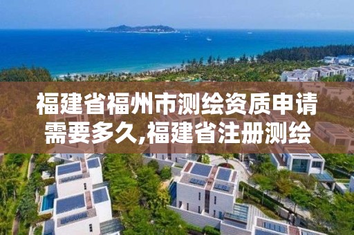 福建省福州市测绘资质申请需要多久,福建省注册测绘师