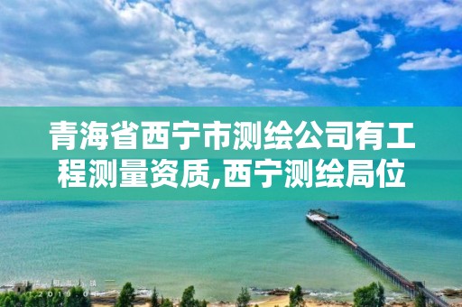 青海省西宁市测绘公司有工程测量资质,西宁测绘局位置