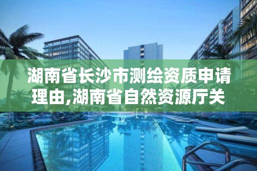 湖南省长沙市测绘资质申请理由,湖南省自然资源厅关于延长测绘资质证书有效期的公告