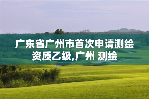 广东省广州市首次申请测绘资质乙级,广州 测绘