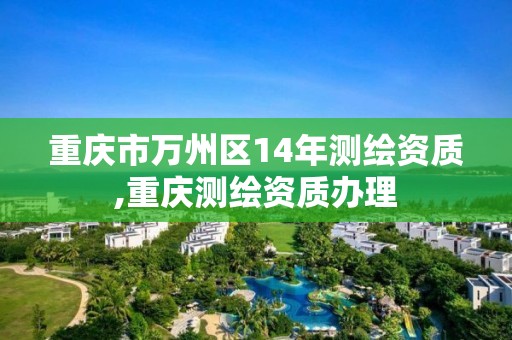 重庆市万州区14年测绘资质,重庆测绘资质办理