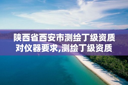 陕西省西安市测绘丁级资质对仪器要求,测绘丁级资质人员条件。