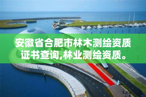 安徽省合肥市林木测绘资质证书查询,林业测绘资质。