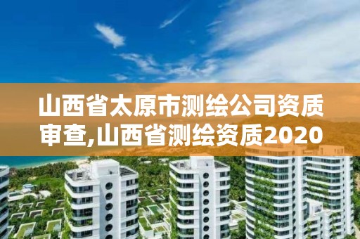 山西省太原市测绘公司资质审查,山西省测绘资质2020