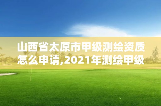 山西省太原市甲级测绘资质怎么申请,2021年测绘甲级资质申报条件