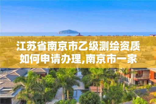 江苏省南京市乙级测绘资质如何申请办理,南京市一家测绘资质单位要使用。