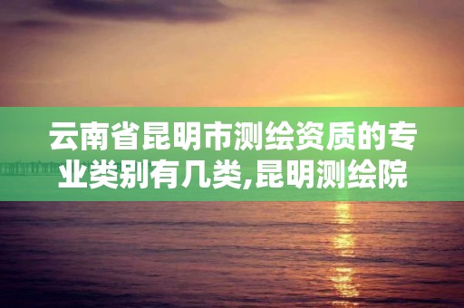 云南省昆明市测绘资质的专业类别有几类,昆明测绘院是什么单位。