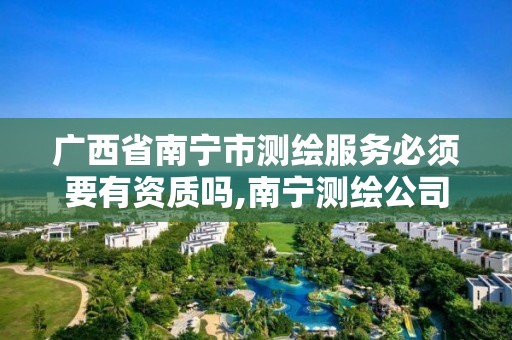 广西省南宁市测绘服务必须要有资质吗,南宁测绘公司怎么收费标准