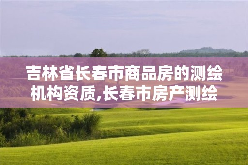 吉林省长春市商品房的测绘机构资质,长春市房产测绘管理办法。