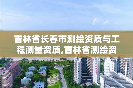 吉林省长春市测绘资质与工程测量资质,吉林省测绘资质查询