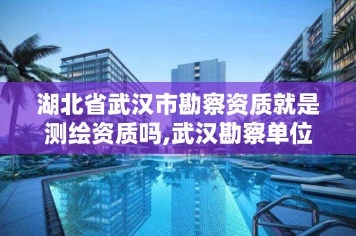 湖北省武汉市勘察资质就是测绘资质吗,武汉勘察单位