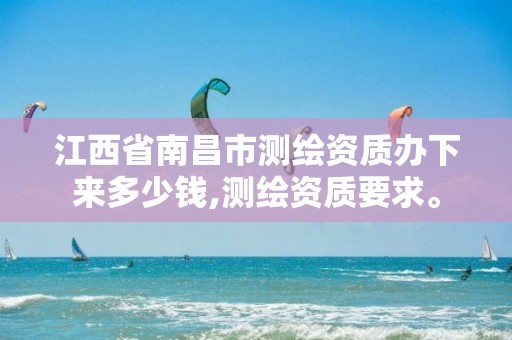 江西省南昌市测绘资质办下来多少钱,测绘资质要求。