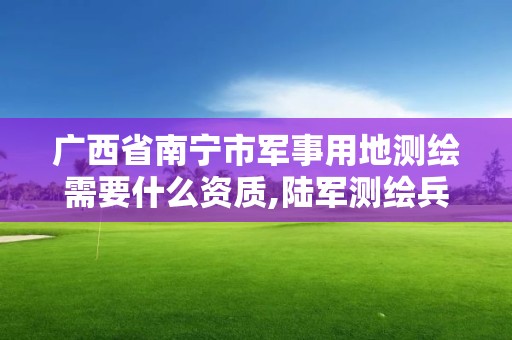 广西省南宁市军事用地测绘需要什么资质,陆军测绘兵。