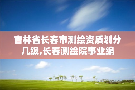 吉林省长春市测绘资质划分几级,长春测绘院事业编