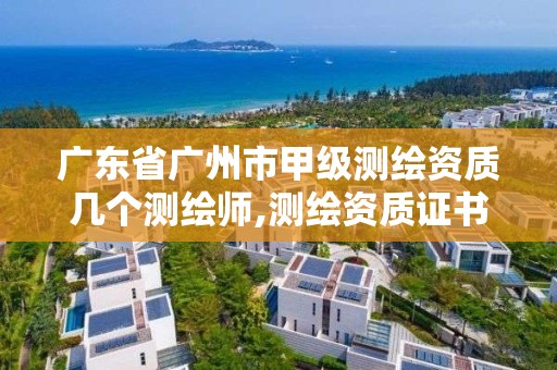 广东省广州市甲级测绘资质几个测绘师,测绘资质证书甲级