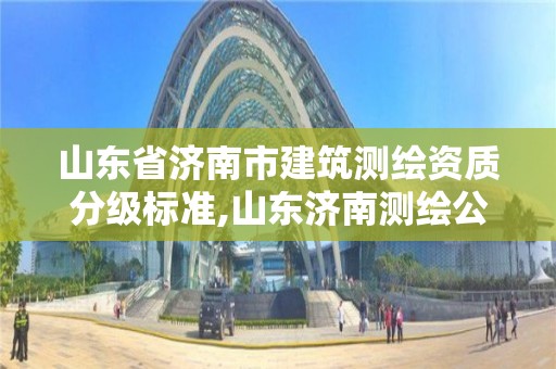 山东省济南市建筑测绘资质分级标准,山东济南测绘公司有哪些